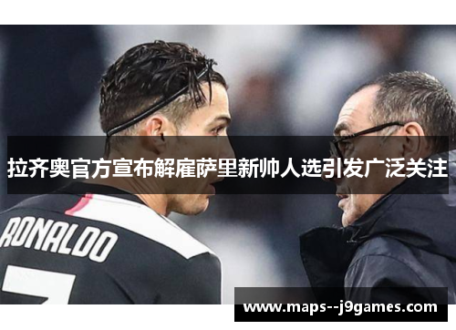 拉齐奥官方宣布解雇萨里新帅人选引发广泛关注